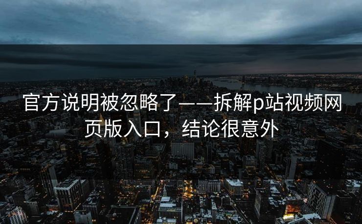 官方说明被忽略了——拆解p站视频网页版入口,结论很意外 官方说明被忽略了——拆解p站视频网页版入口,结论很意外