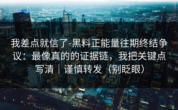 我差点就信了-黑料正能量往期终结争议:最像真的的证据链,我把关键点写清|谨慎转发(别眨眼) 我差点就信了-黑料正能量往期终结争议:最像真的的证据链,我把关键点写清|谨慎转发(别眨眼)