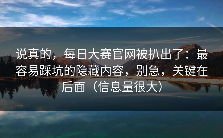 说真的,每日大赛官网被扒出了:最容易踩坑的隐藏内容,别急,关键在后面(信息量很大) 说真的,每日大赛官网被扒出了:最容易踩坑的隐藏内容,别急,关键在后面(信息量很大)