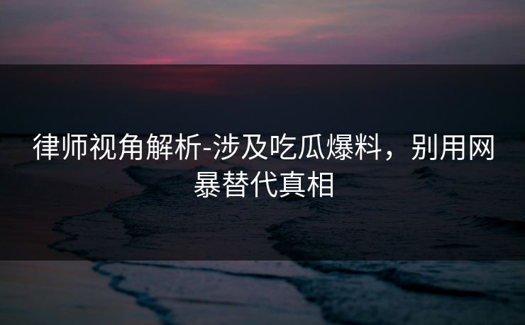 律师视角解析-涉及吃瓜爆料,别用网暴替代真相 律师视角解析-涉及吃瓜爆料,别用网暴替代真相