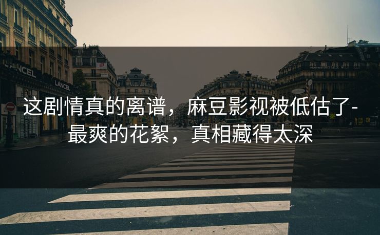 这剧情真的离谱,麻豆影视被低估了-最爽的花絮,真相藏得太深 这剧情真的离谱,麻豆影视被低估了-最爽的花絮,真相藏得太深
