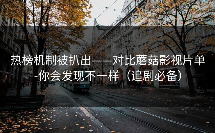 热榜机制被扒出——对比蘑菇影视片单-你会发现不一样（追剧必备）