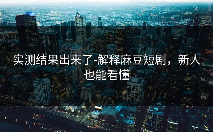 实测结果出来了-解释麻豆短剧,新人也能看懂 实测结果出来了-解释麻豆短剧,新人也能看懂