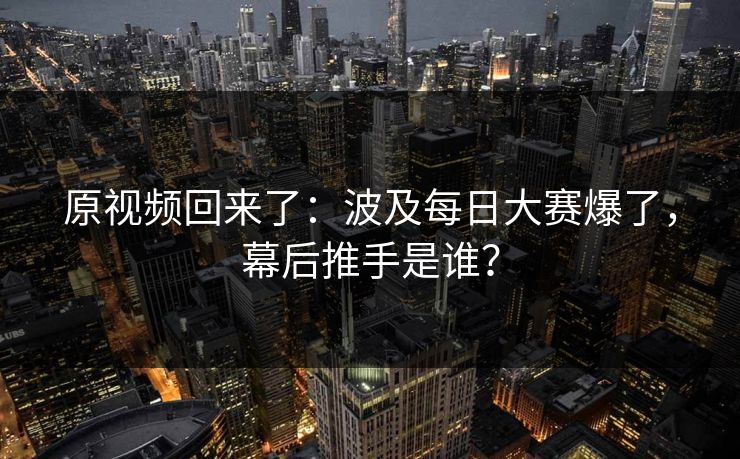 原视频回来了:波及每日大赛爆了,幕后推手是谁? 原视频回来了:波及每日大赛爆了,幕后推手是谁?