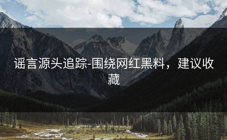 谣言源头追踪-围绕网红黑料,建议收藏 谣言源头追踪-围绕网红黑料,建议收藏
