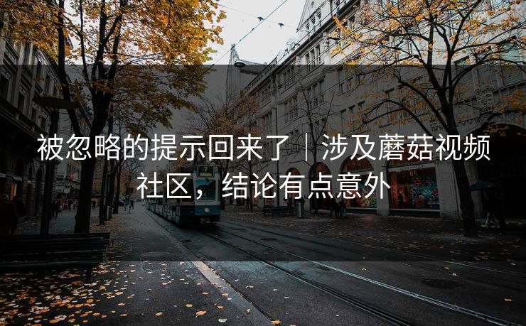 被忽略的提示回来了｜涉及蘑菇视频社区，结论有点意外