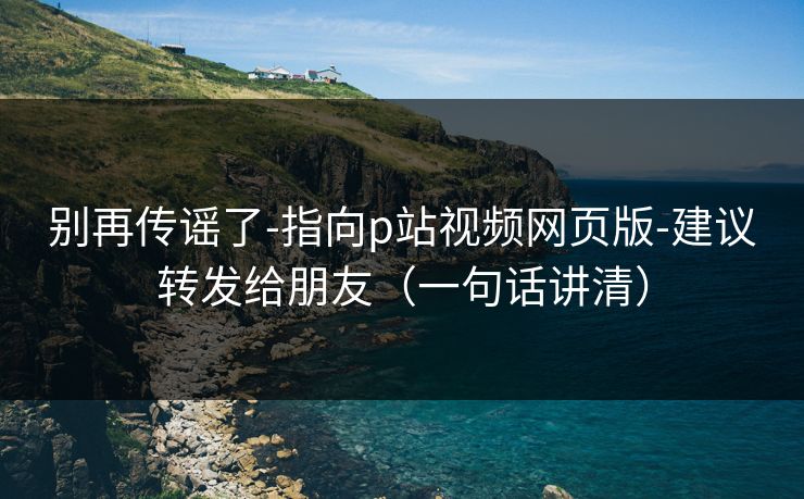 别再传谣了-指向p站视频网页版-建议转发给朋友(一句话讲清) 别再传谣了-指向p站视频网页版-建议转发给朋友(一句话讲清)