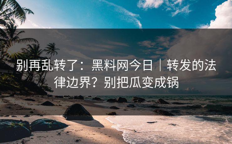 别再乱转了:黑料网今日|转发的法律边界?别把瓜变成锅 别再乱转了:黑料网今日|转发的法律边界?别把瓜变成锅