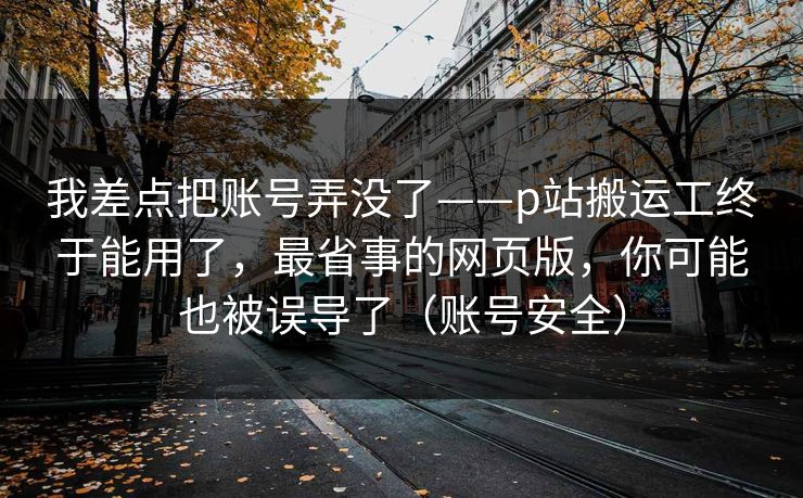 我差点把账号弄没了——p站搬运工终于能用了,最省事的网页版,你可能也被误导了(账号安全) 我差点把账号弄没了——p站搬运工终于能用了,最省事的网页版,你可能也被误导了(账号安全)