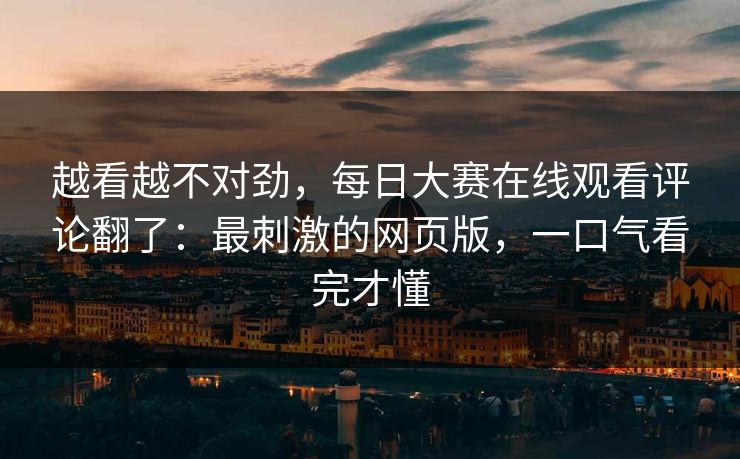 越看越不对劲,每日大赛在线观看评论翻了:最刺激的网页版,一口气看完才懂 越看越不对劲,每日大赛在线观看评论翻了:最刺激的网页版,一口气看完才懂