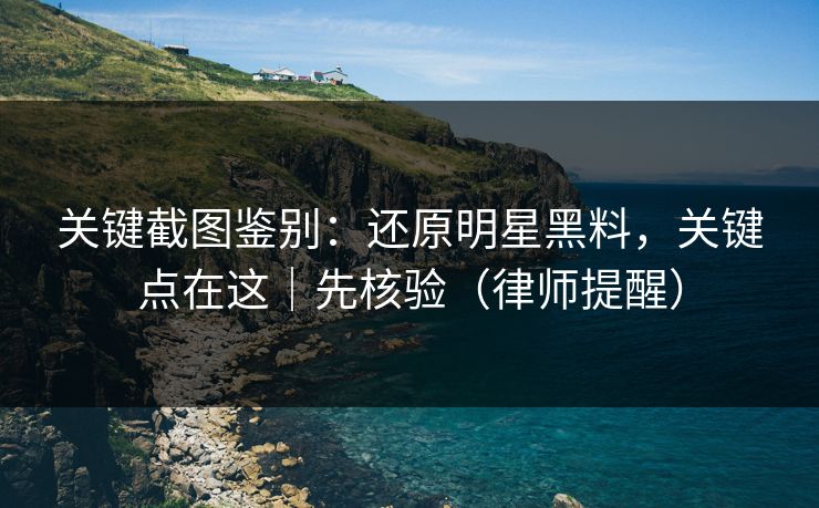 关键截图鉴别:还原明星黑料,关键点在这|先核验(律师提醒) 关键截图鉴别:还原明星黑料,关键点在这|先核验(律师提醒)