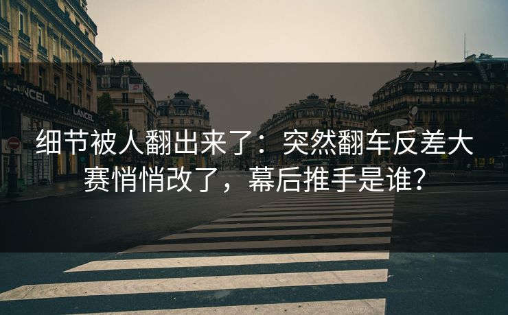 细节被人翻出来了:突然翻车反差大赛悄悄改了,幕后推手是谁? 细节被人翻出来了:突然翻车反差大赛悄悄改了,幕后推手是谁?