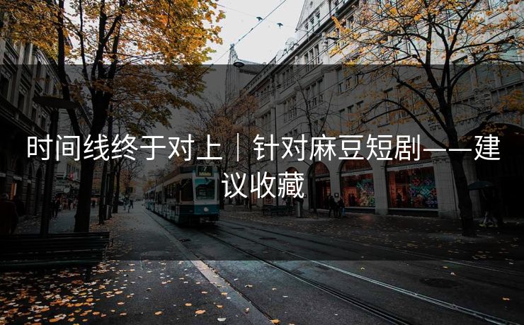 时间线终于对上|针对麻豆短剧——建议收藏 时间线终于对上|针对麻豆短剧——建议收藏