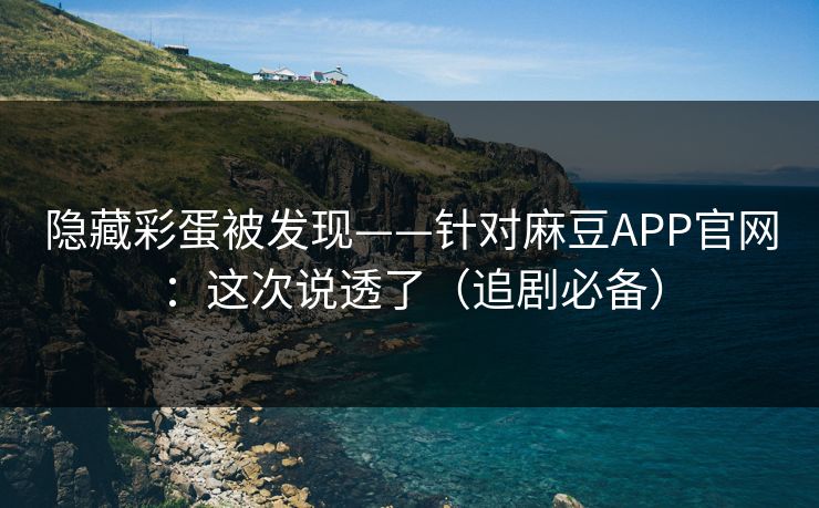 隐藏彩蛋被发现——针对麻豆APP官网：这次说透了（追剧必备）