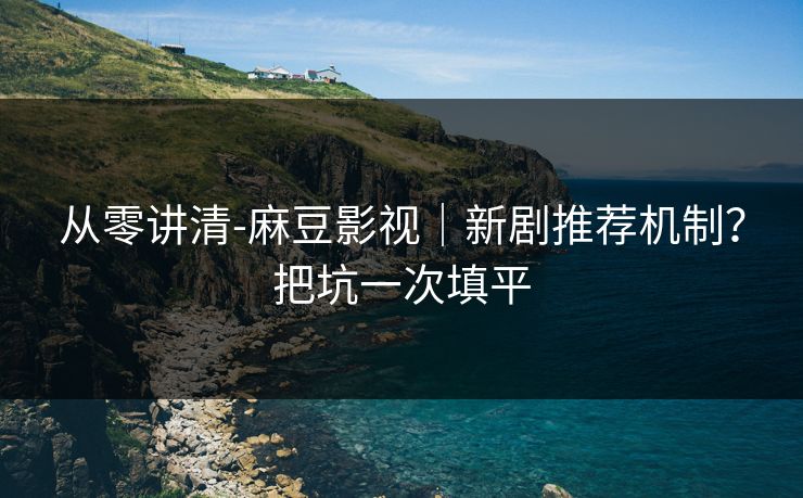 从零讲清-麻豆影视｜新剧推荐机制？把坑一次填平