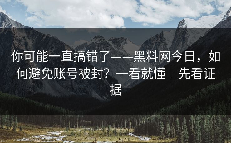 你可能一直搞错了——黑料网今日，如何避免账号被封？一看就懂｜先看证据