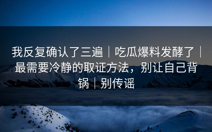 我反复确认了三遍|吃瓜爆料发酵了|最需要冷静的取证方法,别让自己背锅|别传谣 我反复确认了三遍|吃瓜爆料发酵了|最需要冷静的取证方法,别让自己背锅|别传谣