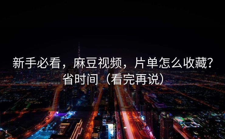 新手必看，麻豆视频，片单怎么收藏？省时间（看完再说）