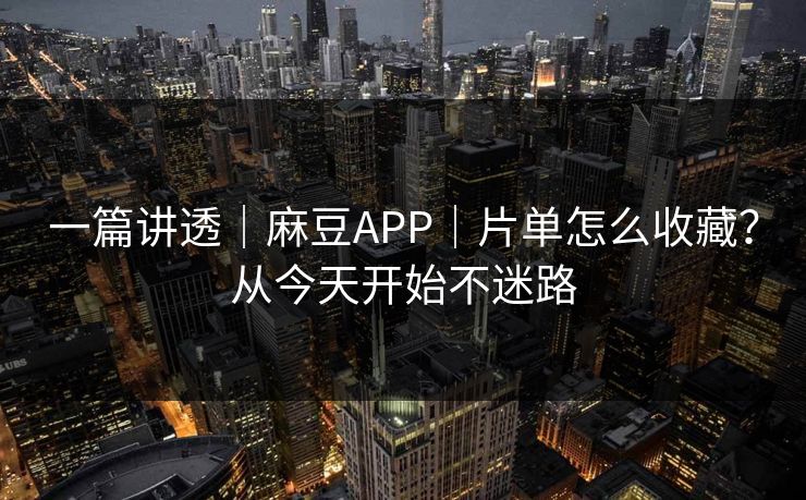 一篇讲透｜麻豆APP｜片单怎么收藏？从今天开始不迷路