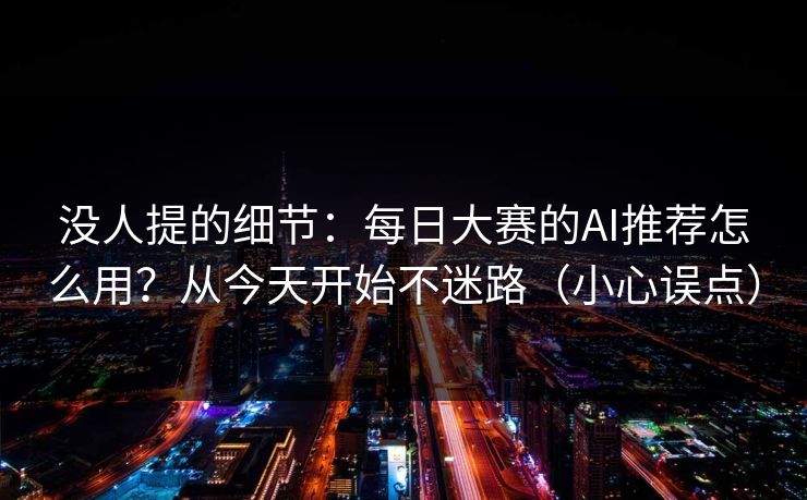 没人提的细节：每日大赛的AI推荐怎么用？从今天开始不迷路（小心误点）