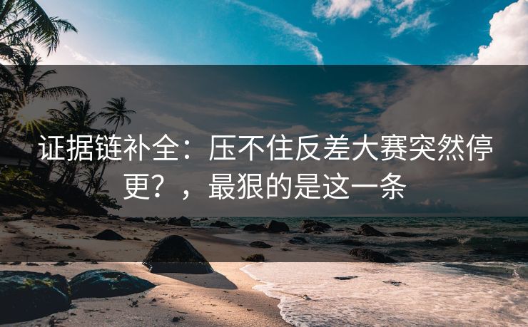 证据链补全：压不住反差大赛突然停更？，最狠的是这一条