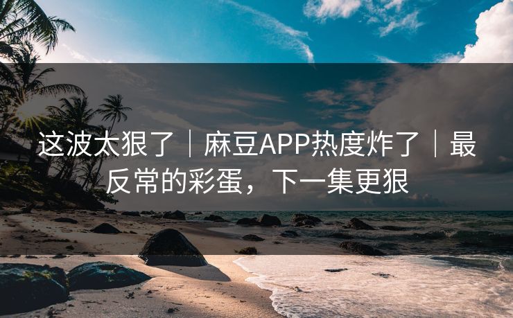 这波太狠了|麻豆APP热度炸了|最反常的彩蛋,下一集更狠 这波太狠了|麻豆APP热度炸了|最反常的彩蛋,下一集更狠