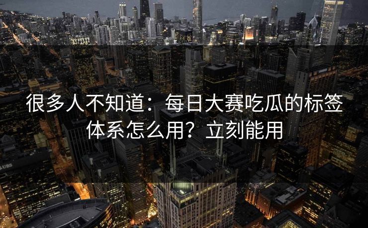 很多人不知道：每日大赛吃瓜的标签体系怎么用？立刻能用