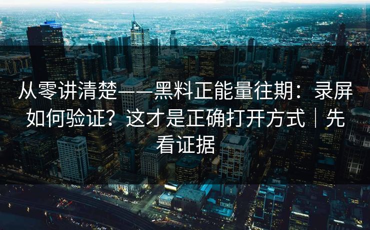 从零讲清楚——黑料正能量往期：录屏如何验证？这才是正确打开方式｜先看证据