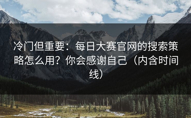 冷门但重要：每日大赛官网的搜索策略怎么用？你会感谢自己（内含时间线）