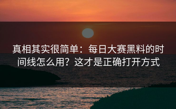 真相其实很简单：每日大赛黑料的时间线怎么用？这才是正确打开方式