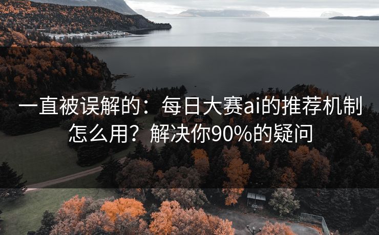 一直被误解的：每日大赛ai的推荐机制怎么用？解决你90%的疑问