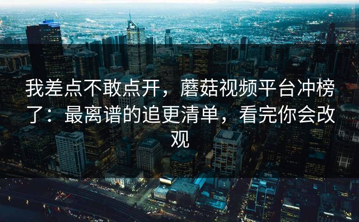 我差点不敢点开，蘑菇视频平台冲榜了：最离谱的追更清单，看完你会改观