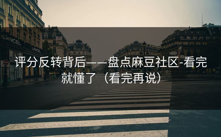 评分反转背后——盘点麻豆社区-看完就懂了（看完再说）