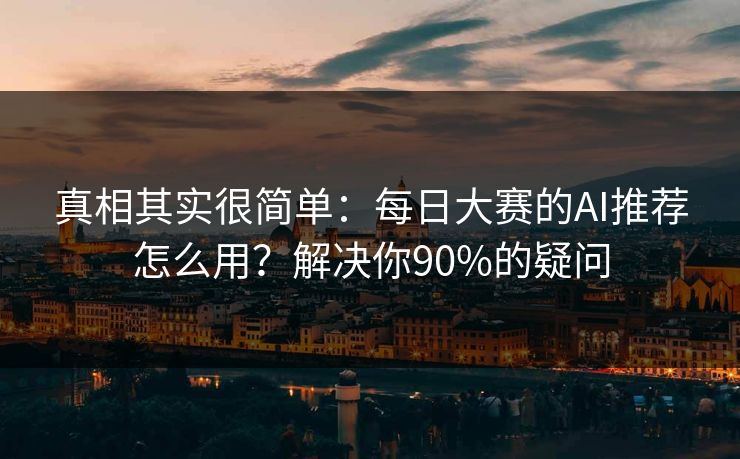 真相其实很简单：每日大赛的AI推荐怎么用？解决你90%的疑问