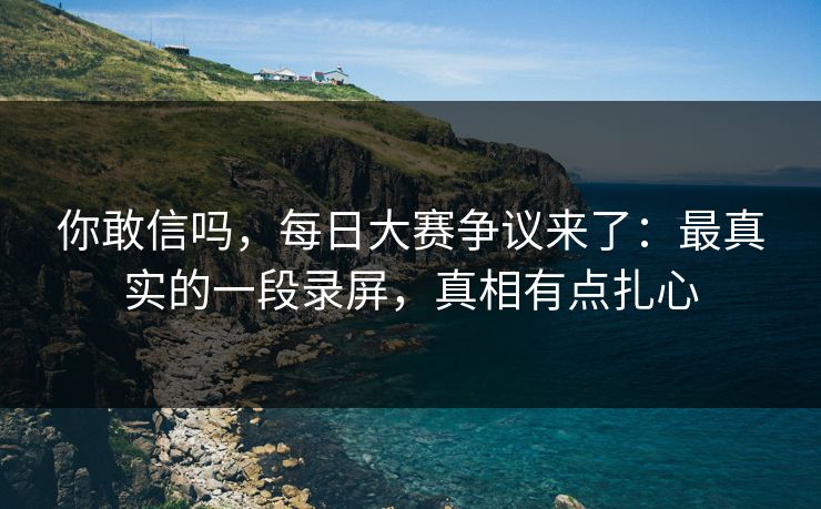 你敢信吗，每日大赛争议来了：最真实的一段录屏，真相有点扎心