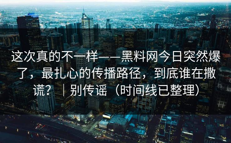 这次真的不一样——黑料网今日突然爆了，最扎心的传播路径，到底谁在撒谎？｜别传谣（时间线已整理）
