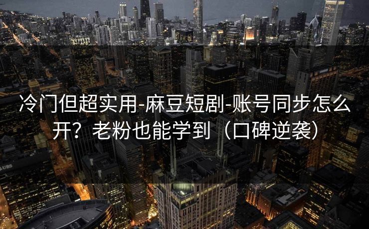 冷门但超实用-麻豆短剧-账号同步怎么开？老粉也能学到（口碑逆袭）