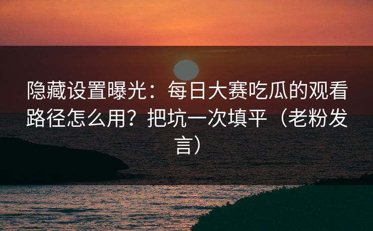 隐藏设置曝光：每日大赛吃瓜的观看路径怎么用？把坑一次填平（老粉发言）