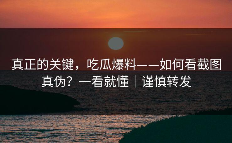 真正的关键，吃瓜爆料——如何看截图真伪？一看就懂｜谨慎转发