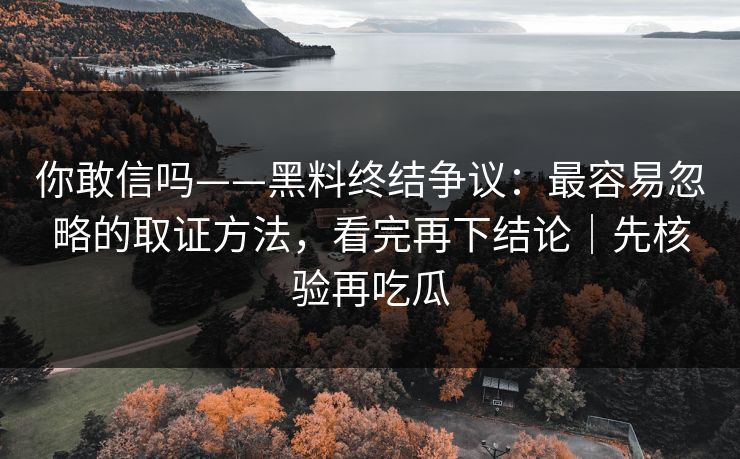 你敢信吗——黑料终结争议：最容易忽略的取证方法，看完再下结论｜先核验再吃瓜