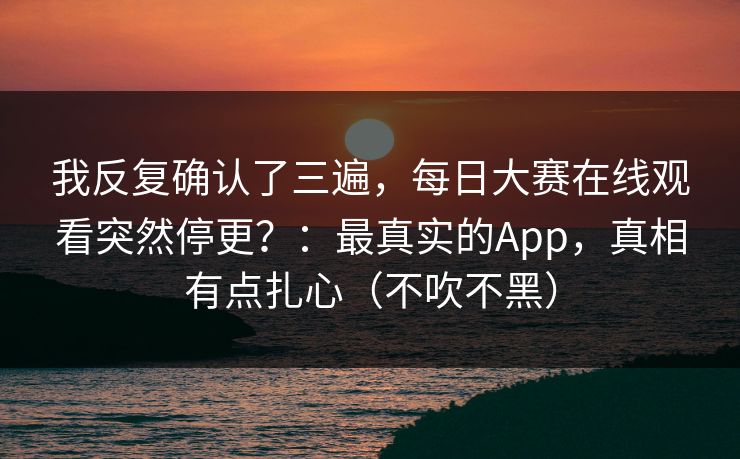 我反复确认了三遍，每日大赛在线观看突然停更？：最真实的App，真相有点扎心（不吹不黑）