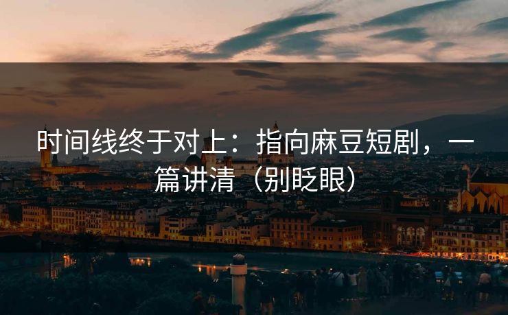 时间线终于对上：指向麻豆短剧，一篇讲清（别眨眼）
