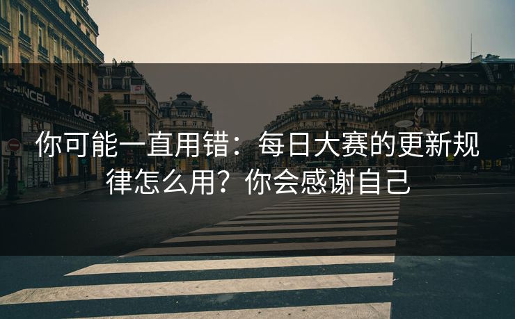 你可能一直用错：每日大赛的更新规律怎么用？你会感谢自己