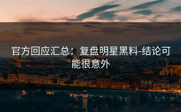 官方回应汇总：复盘明星黑料-结论可能很意外