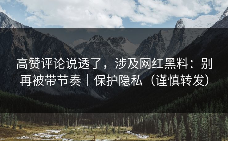 高赞评论说透了，涉及网红黑料：别再被带节奏｜保护隐私（谨慎转发）