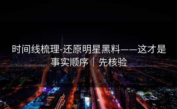 时间线梳理-还原明星黑料——这才是事实顺序｜先核验