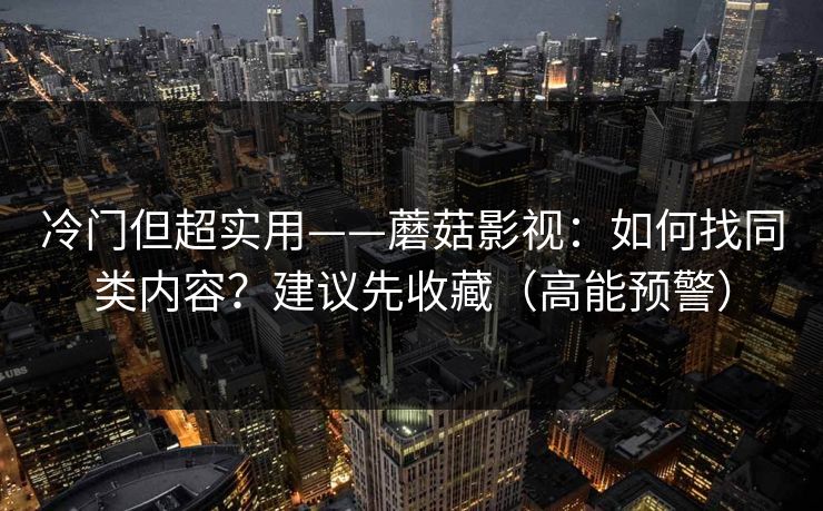 冷门但超实用——蘑菇影视：如何找同类内容？建议先收藏（高能预警）