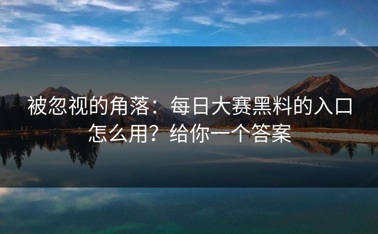 被忽视的角落：每日大赛黑料的入口怎么用？给你一个答案