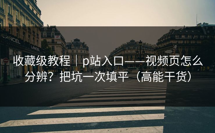 收藏级教程｜p站入口——视频页怎么分辨？把坑一次填平（高能干货）