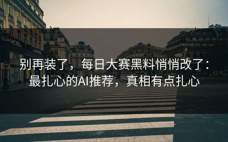 别再装了，每日大赛黑料悄悄改了：最扎心的AI推荐，真相有点扎心